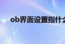 ob界面設(shè)置指什么（ob界面設(shè)置是啥）