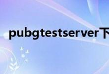pubgtestserver下載（pubgtest是什么）