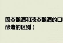 固態(tài)釀酒和液態(tài)釀酒的口味什么區(qū)別（液態(tài)白酒釀造和固態(tài)釀造的區(qū)別）