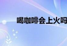 喝咖啡會(huì)上火嗎（喝咖啡會(huì)上火嗎）