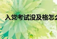入黨考試沒及格怎么辦（入黨考試考什么）