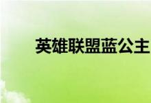 英雄聯(lián)盟藍(lán)公主（lol藍(lán)公主什么梗）