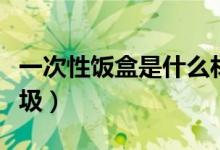 一次性飯盒是什么材質(zhì)（一次性飯盒是什么垃圾）