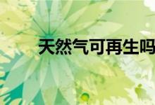 天然氣可再生嗎（天然氣可再生嗎）