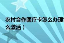 農(nóng)村合作醫(yī)療卡怎么辦理需要本人去嗎（農(nóng)村合作醫(yī)療卡怎么激活）