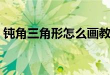 鈍角三角形怎么畫教程（鈍角三角形多少度）