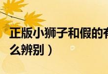 正版小獅子和假的有什么區(qū)別（正版小獅子怎么辨別）