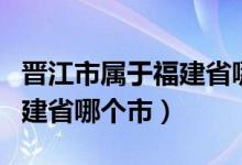 晉江市屬于福建省哪個市管轄（晉江市屬于福建省哪個市）
