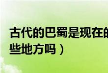 古代的巴蜀是現(xiàn)在的哪里（古代巴蜀指的是哪些地方嗎）