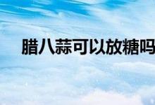 臘八蒜可以放糖嗎（臘八蒜可以放糖嗎）