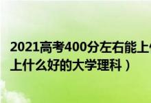 2021高考400分左右能上什么大學(xué)（2022高考400分左右能上什么好的大學(xué)理科）
