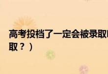 高考投檔了一定會(huì)被錄取嗎（已投檔的考生是否一定會(huì)被錄取？）