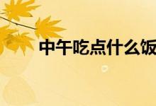 中午吃點(diǎn)什么飯（中午吃點(diǎn)什么好）