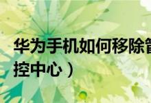 華為手機(jī)如何移除管控中心（華為如何移除管控中心）
