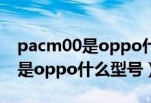 pacm00是oppo什么型號(hào)的手機(jī)（pacm00是oppo什么型號(hào)）