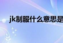 jk制服什么意思是什么（jk制服的簡介）