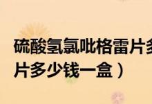 硫酸氫氯吡格雷片多少毫克（硫酸氫氯吡格雷片多少錢一盒）