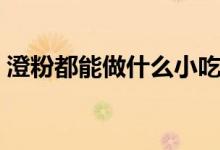 澄粉都能做什么小吃（澄粉都能做什么小吃）