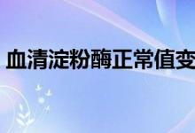 血清淀粉酶正常值變化（血清淀粉酶正常值）