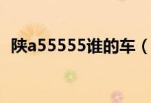 陜a55555誰的車（陜e54576是哪里的車）