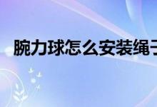腕力球怎么安裝繩子（腕力球怎么轉(zhuǎn)起來(lái)）