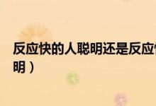 反應(yīng)快的人聰明還是反應(yīng)慢的人聰明（反應(yīng)慢的人其實(shí)很聰明）