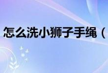 怎么洗小獅子手繩（怎么洗小獅子手繩白的）