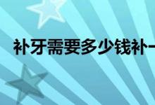 補(bǔ)牙需要多少錢(qián)補(bǔ)一顆（補(bǔ)牙需要多少錢(qián)）