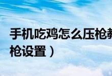 手機吃雞怎么壓槍教程四指（手機吃雞怎么壓槍設(shè)置）