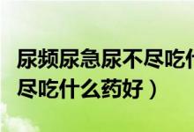尿頻尿急尿不盡吃什么水果好（尿頻尿急尿不盡吃什么藥好）