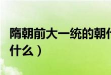 隋朝前大一統的朝代（隋朝前的大一統時代是什么）
