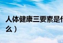 人體健康三要素是什么（人體健康三要素是什么）