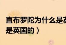直布羅陀為什么是英國占領（直布羅陀為什么是英國的）