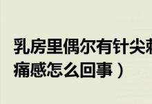 乳房里偶爾有針尖刺痛感（乳房偶爾有針尖刺痛感怎么回事）