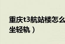 重慶t3航站樓怎么接機（重慶t3航站樓怎么坐輕軌）