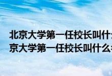 北京大學(xué)第一任校長叫什么名字哪個(gè)年齡段的人話最多（北京大學(xué)第一任校長叫什么名字）