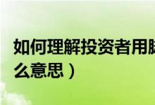 如何理解投資者用腳投票（投資者用腳投票什么意思）