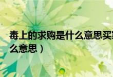 毒上的求購(gòu)是什么意思買家要出其他錢嗎（毒上的求購(gòu)是什么意思）