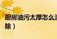 廚房油污太厚怎么清理（廚房油污太厚怎么去除）