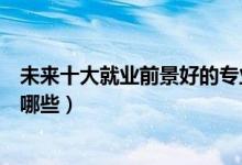 未來十大就業(yè)前景好的專業(yè)（未來十大就業(yè)前景好的專業(yè)有哪些）