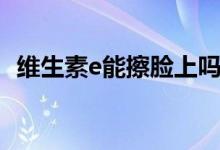 維生素e能擦臉上嗎（維生素e能擦臉上嗎）