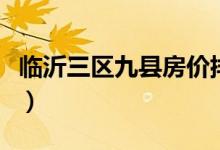 臨沂三區(qū)九縣房價排行（臨沂三區(qū)九縣是哪些）