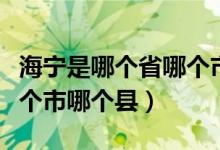 海寧是哪個(gè)省哪個(gè)市哪個(gè)縣（海寧是哪個(gè)省哪個(gè)市哪個(gè)縣）