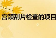 宮頸刮片檢查的項(xiàng)目（宮頸刮片檢查的費(fèi)用）