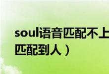 soul語音匹配不上人（為什么soul語音很難匹配到人）