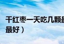 干紅棗一天吃幾顆最合適（干紅棗一天吃幾顆最好）