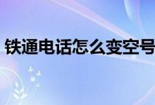 鐵通電話怎么變空號(hào)了（鐵通電話怎么繳費(fèi)）