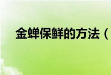 金蟬保鮮的方法（金蟬怎樣放才能保鮮）