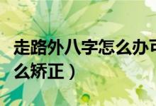 走路外八字怎么辦可以糾正嗎（走路外八字怎么矯正）