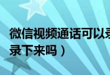 微信視頻通話可以錄音嘛（微信視頻通話可以錄下來嗎）